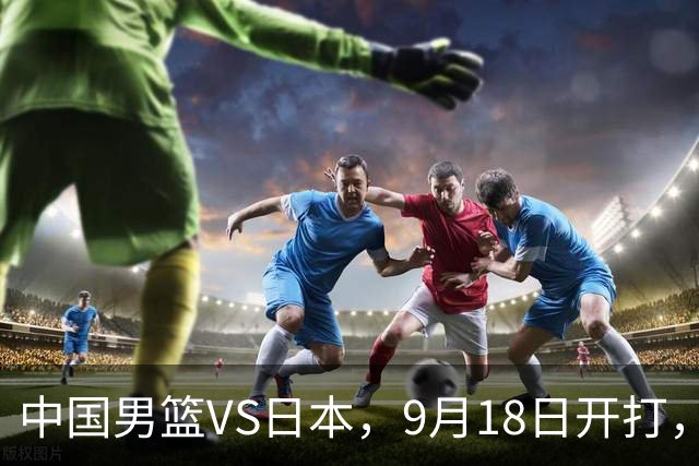 中国男篮VS日本，9月18日开打，CCTV5现场直播！一场无需动员的对决